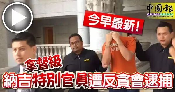 今早最新! 納吉拿督級「特別官員」遭反貪會逮捕