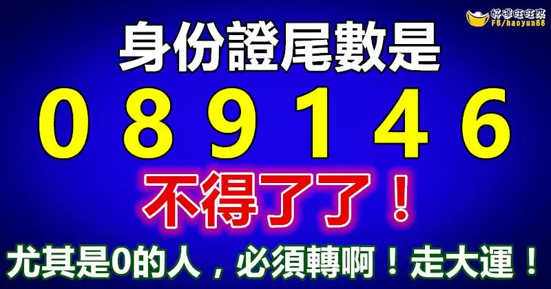 身份證尾數是 [0 ,8 ,9 ,1 ,4 ,6 ]的人不得了了,！ 尤其是0的人，必須轉啊！走大運！