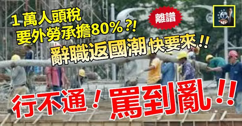 【僱主嘩然】罵到亂 !! 1萬人頭稅竟要外勞承擔80% ?! 外勞辭職返國潮一定來~~商家要叫救命
