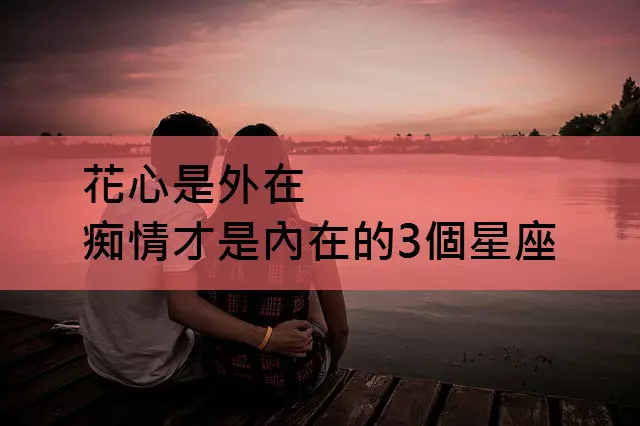 花心是外在,痴情才是內在的3個星座