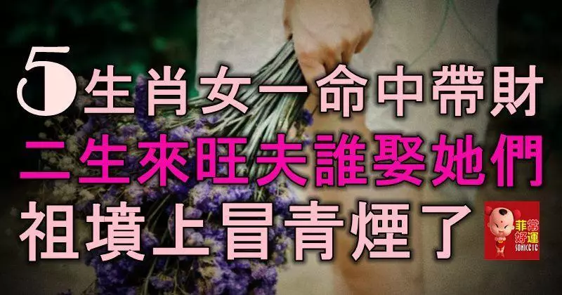 5生肖女一命中帶財,二生來旺夫,誰娶了她們,祖墳上冒青煙了!