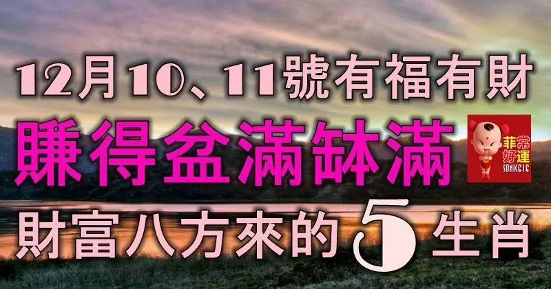 12月10、11號,有福有財,賺得盆滿缽滿,財富八方來的5生肖!