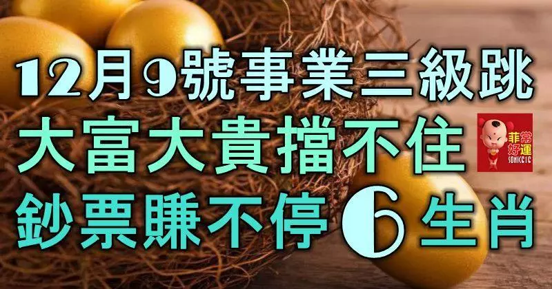 12月9號起,事業三級跳,大富大貴擋不住,鈔票賺不停的6大生肖!