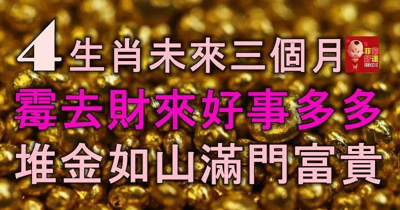 4生肖未來三個月霉去財來,好事多多,堆金如山,滿門富貴!