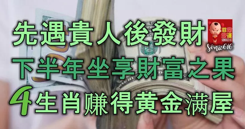 先遇貴人後發大財,下半年坐享財富之果,4生肖賺得黃金滿屋