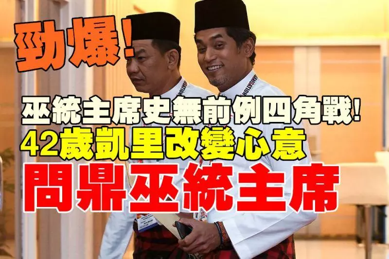 勁爆巫青團長凱里臨陣改心意,問鼎巫統主席將與阿末扎希東姑拉沙里展開四角戰
