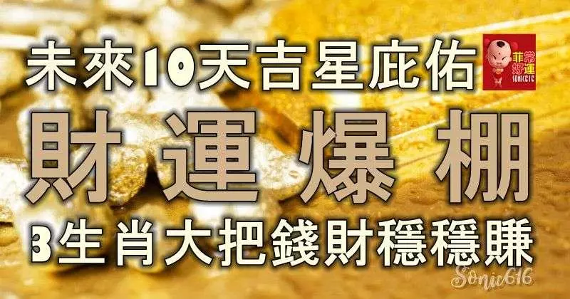 未來10天吉星庇佑,財運爆棚,3生肖大把錢財穩穩賺,再也不缺錢