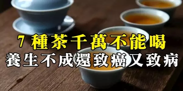 這七種茶千萬不能喝!養生不成,致癌又致病!