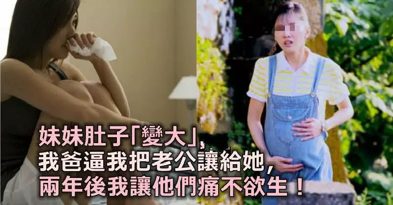 妹妹肚子「變大」,我爸強行逼我把老公讓給她,兩年後我讓他們痛不欲生!