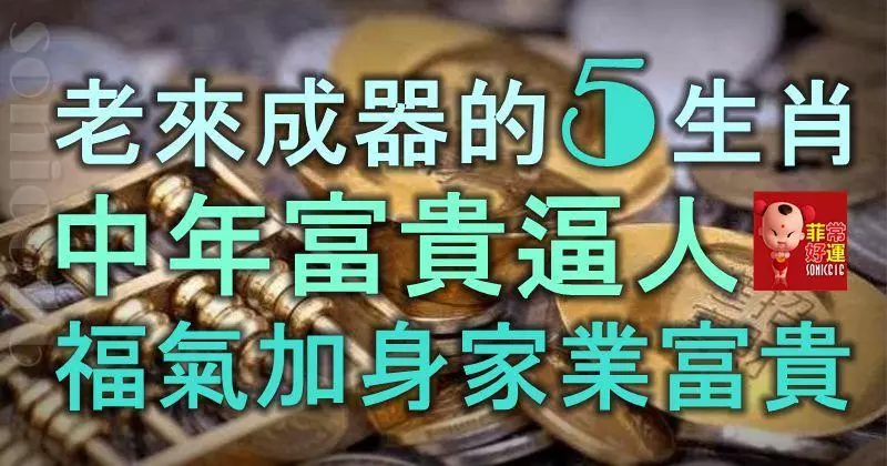 老來成器的5大生肖,中年富貴逼人,福氣加身,家業富貴!