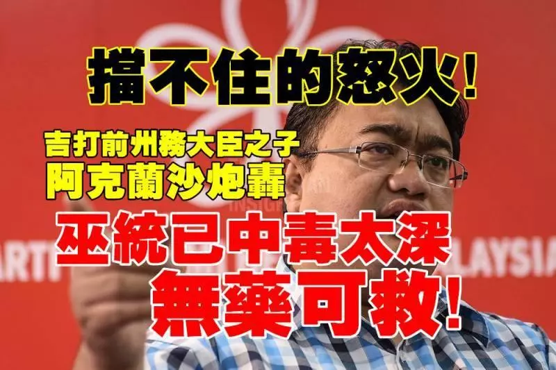 擋不住的怒火!吉打前州務大臣之子,阿克蘭沙炮轟~~巫統已中毒太深,無藥可救!只能人道毀滅!