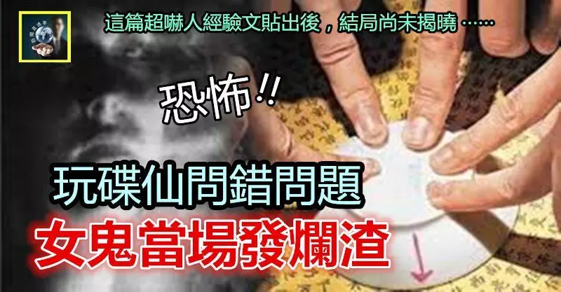 【貪玩闖禍】玩碟仙問了不該問的問題,女鬼當場發爛渣 !! 這超嚇人的經驗文po出後,結局尚未揭曉……
