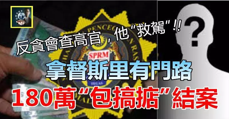 【大醜聞】反貪會查政府高官,他救駕!! 拿督斯里有門路,180萬「包搞掂」結案 !!