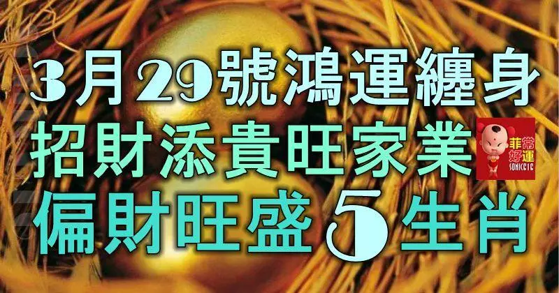 3月29號起鴻運纏身,招財添貴旺家業,偏財旺盛的5大生肖!