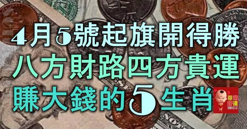 4月5號起旗開得勝,八方財路開,四方貴運到,紅紅火火賺大錢的5生肖!