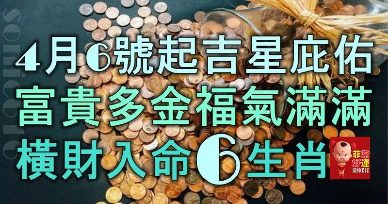 4月6號起吉星庇佑,富貴多金,福氣滿滿,橫財入命的6大生肖!
