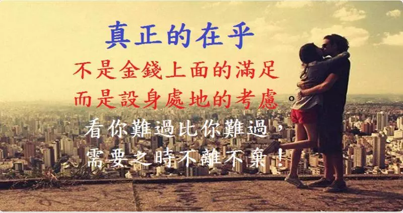 真正的在乎, 不是金錢上面的滿足, 而是設身處地的考慮。 看你難過比你難過, 需要之時不離不棄!