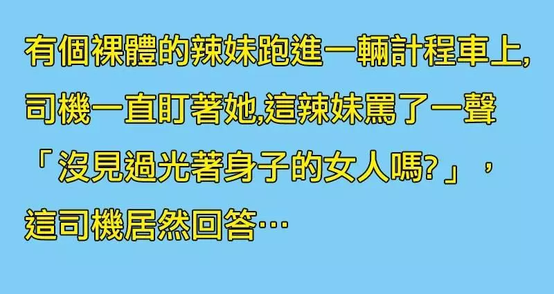 一位裸體辣妹上計程車後,司機一直盯著她的那裡看,辣妹罵:「你沒看過裸女嗎」司機露出邪惡的微笑回答