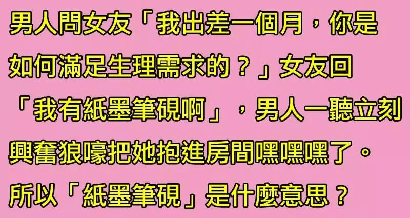 男人問女友出差時如何解決生理需求,女友回答「我有紙墨筆硯」。男友一聽立刻興奮狼嚎抱女友進房間了